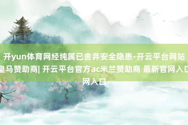 开yun体育网经纯属已舍弃安全隐患-开云平台网站皇马赞助商| 开云平台官方ac米兰赞助商 最新官网入口