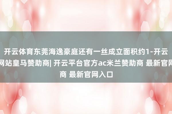 开云体育东莞海逸豪庭还有一丝成立面积约1-开云平台网站皇马赞助商| 开云平台官方ac米兰赞助商 最新官网入口