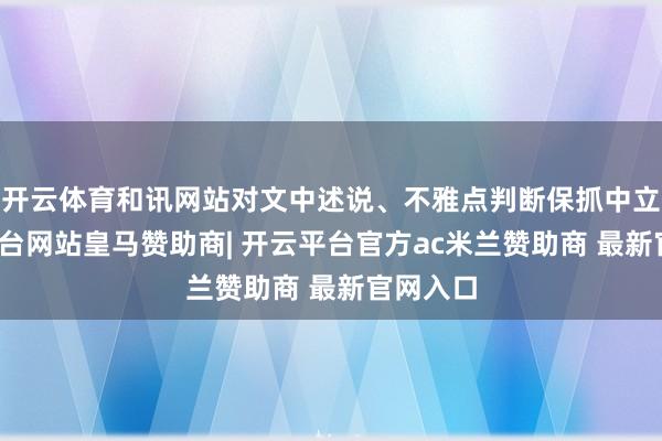 开云体育和讯网站对文中述说、不雅点判断保抓中立-开云平台网站皇马赞助商| 开云平台官方ac米兰赞助商 最新官网入口