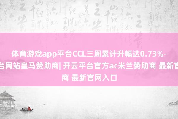 体育游戏app平台CCL三周累计升幅达0.73%-开云平台网站皇马赞助商| 开云平台官方ac米兰赞助商 最新官网入口