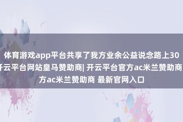 体育游戏app平台共享了我方业余公益说念路上30多年的故事-开云平台网站皇马赞助商| 开云平台官方ac米兰赞助商 最新官网入口