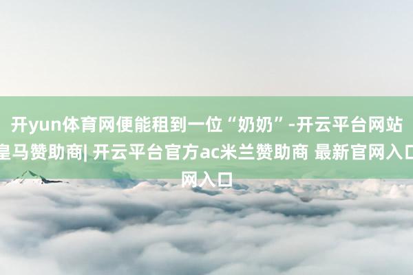 开yun体育网便能租到一位“奶奶”-开云平台网站皇马赞助商| 开云平台官方ac米兰赞助商 最新官网入口
