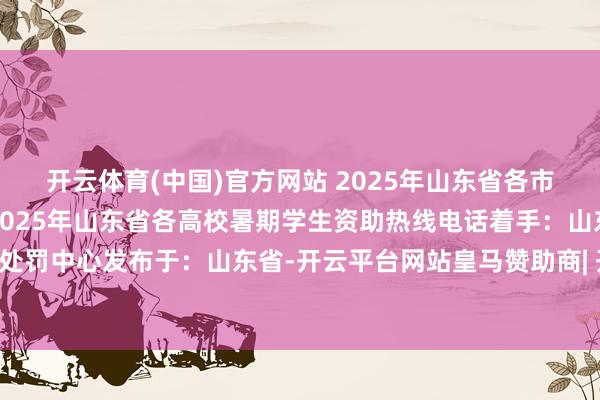 开云体育(中国)官方网站 2025年山东省各市暑期学生资助热线电话2025年山东省各高校暑期学生资助热线电话着手：山东省学生资助处罚中心发布于：山东省-开云平台网站皇马赞助商| 开云平台官方ac米兰赞助商 最新官网入口