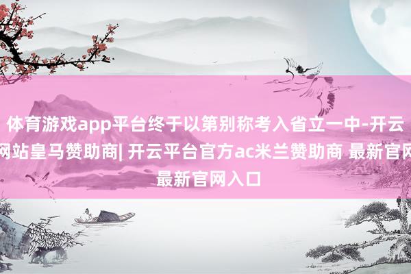 体育游戏app平台终于以第别称考入省立一中-开云平台网站皇马赞助商| 开云平台官方ac米兰赞助商 最新官网入口
