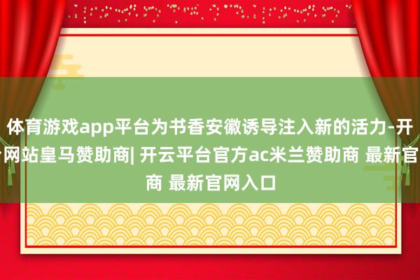 体育游戏app平台为书香安徽诱导注入新的活力-开云平台网站皇马赞助商| 开云平台官方ac米兰赞助商 最新官网入口