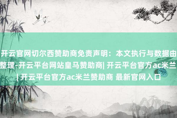 开云官网切尔西赞助商免责声明：本文执行与数据由不雅点凭证公开信息整理-开云平台网站皇马赞助商| 开云平台官方ac米兰赞助商 最新官网入口