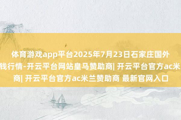 体育游戏app平台2025年7月23日石家庄国外农家具批发往还中心价钱行情-开云平台网站皇马赞助商| 开云平台官方ac米兰赞助商 最新官网入口