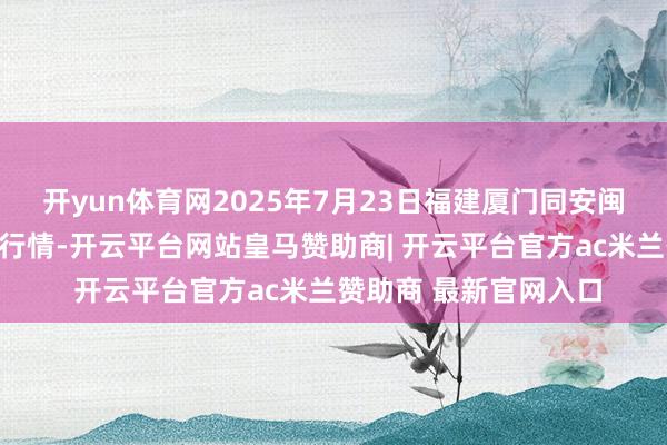 开yun体育网2025年7月23日福建厦门同安闽南果蔬批发市集价钱行情-开云平台网站皇马赞助商| 开云平台官方ac米兰赞助商 最新官网入口