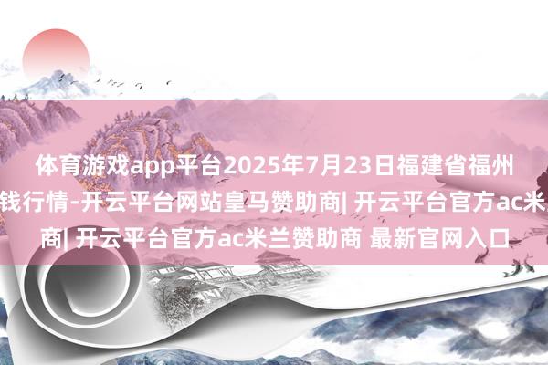 体育游戏app平台2025年7月23日福建省福州市海峡蔬菜批发商场价钱行情-开云平台网站皇马赞助商| 开云平台官方ac米兰赞助商 最新官网入口