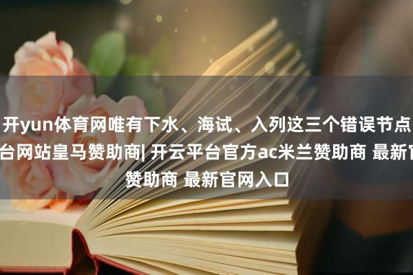 开yun体育网唯有下水、海试、入列这三个错误节点-开云平台网站皇马赞助商| 开云平台官方ac米兰赞助商 最新官网入口
