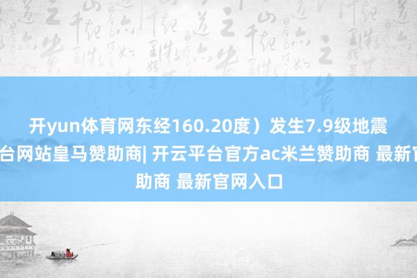 开yun体育网东经160.20度）发生7.9级地震-开云平台网站皇马赞助商| 开云平台官方ac米兰赞助商 最新官网入口