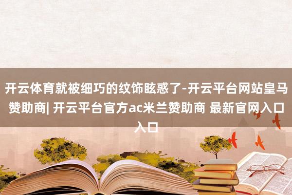 开云体育就被细巧的纹饰眩惑了-开云平台网站皇马赞助商| 开云平台官方ac米兰赞助商 最新官网入口