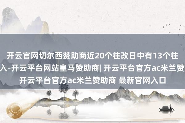 开云官网切尔西赞助商近20个往改日中有13个往改日出现融资净买入-开云平台网站皇马赞助商| 开云平台官方ac米兰赞助商 最新官网入口