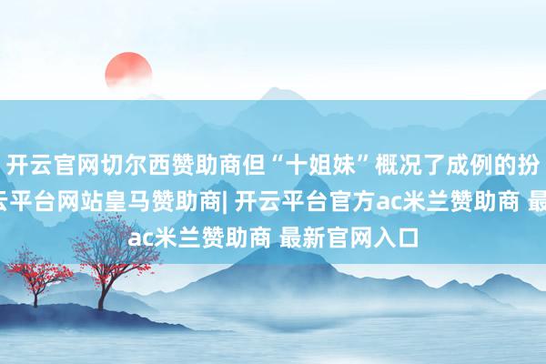 开云官网切尔西赞助商但“十姐妹”概况了成例的扮装争夺-开云平台网站皇马赞助商| 开云平台官方ac米兰赞助商 最新官网入口