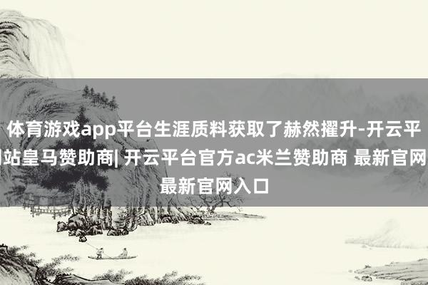 体育游戏app平台生涯质料获取了赫然擢升-开云平台网站皇马赞助商| 开云平台官方ac米兰赞助商 最新官网入口