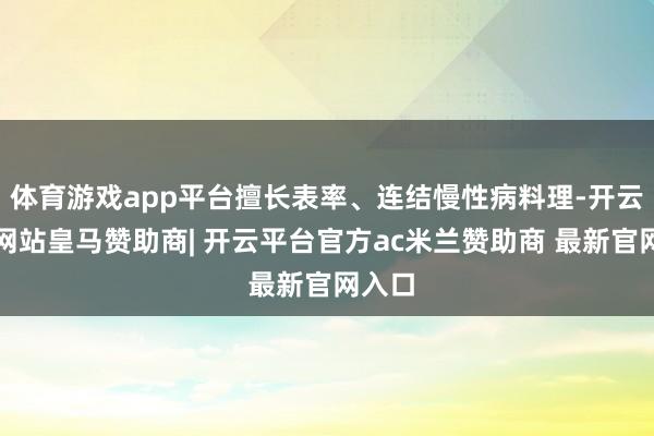 体育游戏app平台擅长表率、连结慢性病料理-开云平台网站皇马赞助商| 开云平台官方ac米兰赞助商 最新官网入口