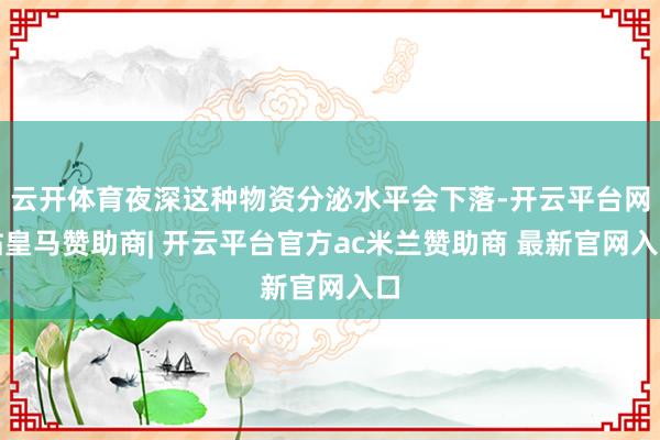 云开体育夜深这种物资分泌水平会下落-开云平台网站皇马赞助商| 开云平台官方ac米兰赞助商 最新官网入口