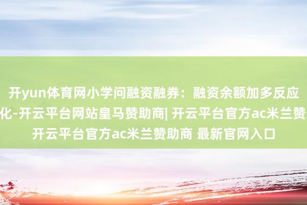 开yun体育网小学问融资融券：融资余额加多反应商场作念厚情谊强化-开云平台网站皇马赞助商| 开云平台官方ac米兰赞助商 最新官网入口