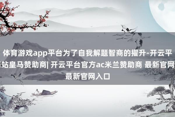 体育游戏app平台为了自我解题智商的擢升-开云平台网站皇马赞助商| 开云平台官方ac米兰赞助商 最新官网入口