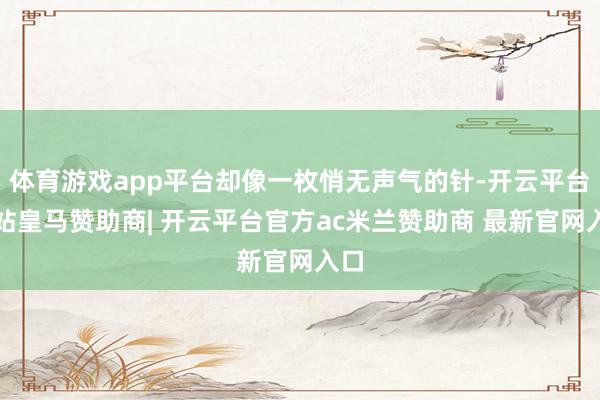 体育游戏app平台却像一枚悄无声气的针-开云平台网站皇马赞助商| 开云平台官方ac米兰赞助商 最新官网入口