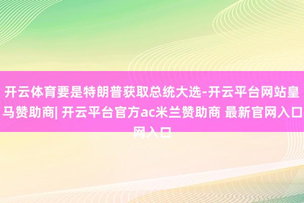 开云体育要是特朗普获取总统大选-开云平台网站皇马赞助商| 开云平台官方ac米兰赞助商 最新官网入口