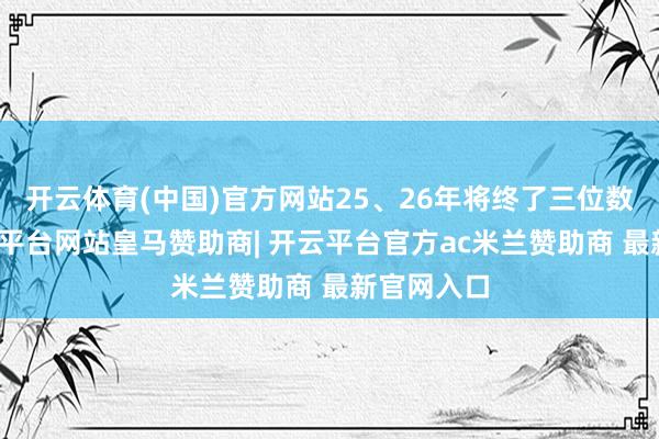 开云体育(中国)官方网站25、26年将终了三位数高增-开云平台网站皇马赞助商| 开云平台官方ac米兰赞助商 最新官网入口