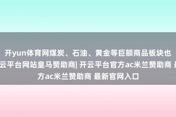 开yun体育网煤炭、石油、黄金等巨额商品板块也推崇过错-开云平台网站皇马赞助商| 开云平台官方ac米兰赞助商 最新官网入口