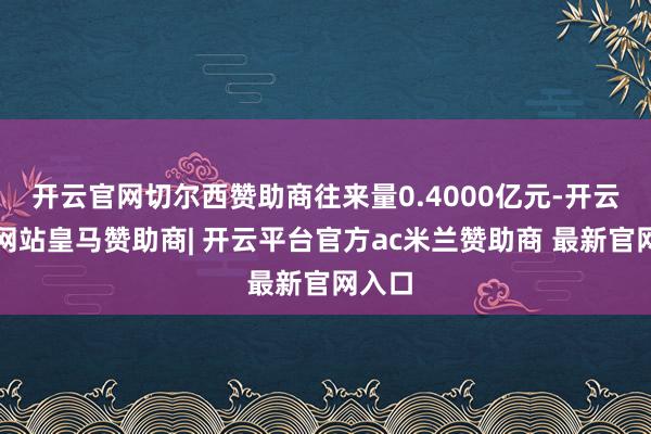 开云官网切尔西赞助商往来量0.4000亿元-开云平台网站皇马赞助商| 开云平台官方ac米兰赞助商 最新官网入口