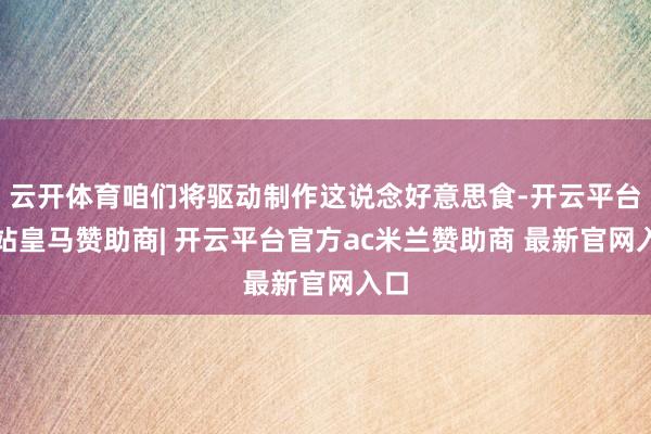 云开体育咱们将驱动制作这说念好意思食-开云平台网站皇马赞助商| 开云平台官方ac米兰赞助商 最新官网入口