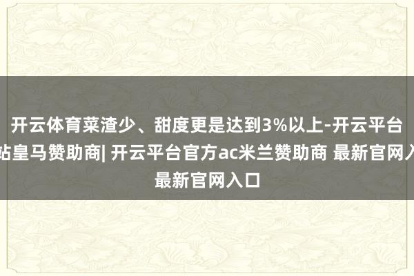 开云体育菜渣少、甜度更是达到3%以上-开云平台网站皇马赞助商| 开云平台官方ac米兰赞助商 最新官网入口