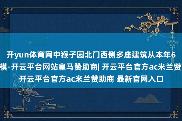 开yun体育网中猴子园北门西侧多座建筑从本年6月运行纳入征收规模-开云平台网站皇马赞助商| 开云平台官方ac米兰赞助商 最新官网入口
