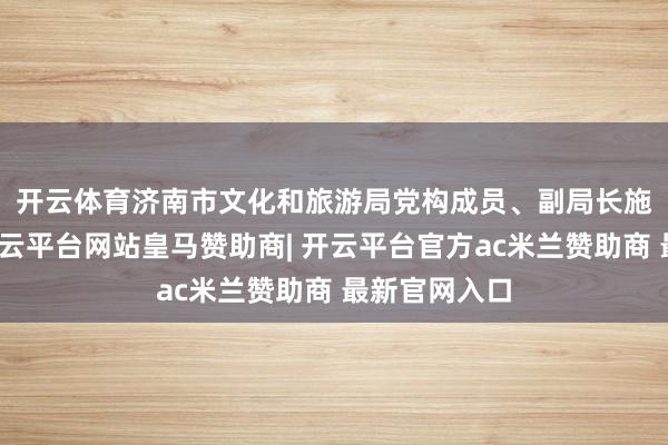 开云体育　　济南市文化和旅游局党构成员、副局长施冬泉暗意-开云平台网站皇马赞助商| 开云平台官方ac米兰赞助商 最新官网入口