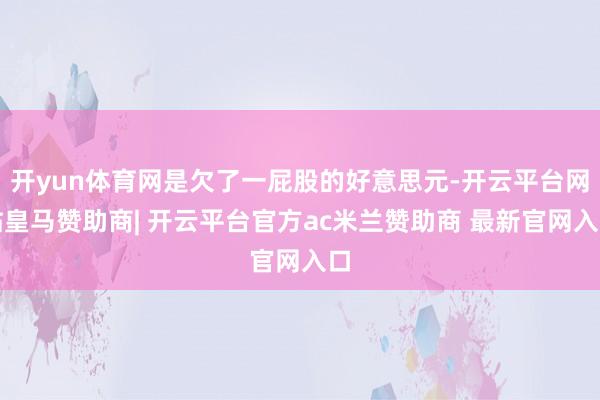 开yun体育网是欠了一屁股的好意思元-开云平台网站皇马赞助商| 开云平台官方ac米兰赞助商 最新官网入口