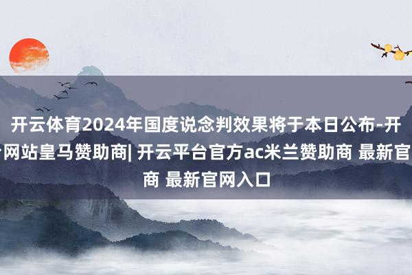 开云体育2024年国度说念判效果将于本日公布-开云平台网站皇马赞助商| 开云平台官方ac米兰赞助商 最新官网入口