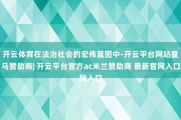 开云体育在法治社会的宏伟蓝图中-开云平台网站皇马赞助商| 开云平台官方ac米兰赞助商 最新官网入口