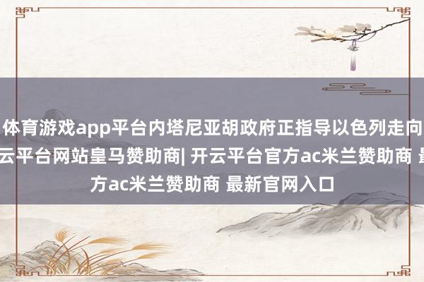 体育游戏app平台内塔尼亚胡政府正指导以色列走向 “覆没”-开云平台网站皇马赞助商| 开云平台官方ac米兰赞助商 最新官网入口