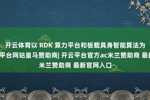 开云体育以 RDK 算力平台和板载具身智能算法为基础-开云平台网站皇马赞助商| 开云平台官方ac米兰赞助商 最新官网入口