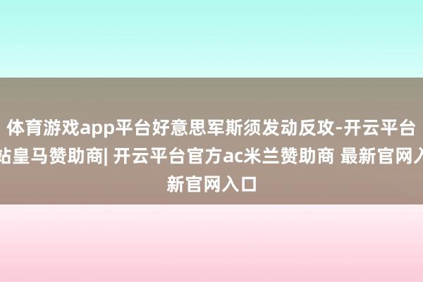 体育游戏app平台好意思军斯须发动反攻-开云平台网站皇马赞助商| 开云平台官方ac米兰赞助商 最新官网入口