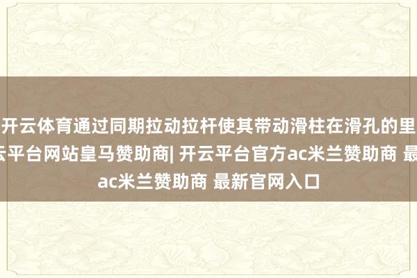开云体育通过同期拉动拉杆使其带动滑柱在滑孔的里面滑动-开云平台网站皇马赞助商| 开云平台官方ac米兰赞助商 最新官网入口