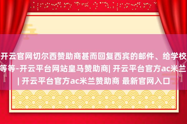 开云官网切尔西赞助商甚而回复西宾的邮件、给学校请假、投诉小构成员等等-开云平台网站皇马赞助商| 开云平台官方ac米兰赞助商 最新官网入口