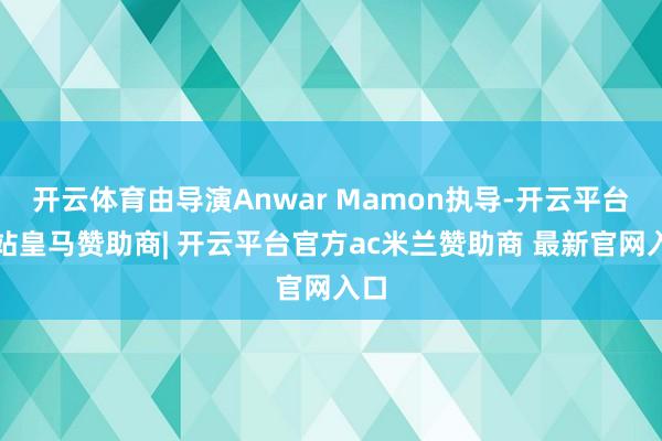 开云体育由导演Anwar Mamon执导-开云平台网站皇马赞助商| 开云平台官方ac米兰赞助商 最新官网入口