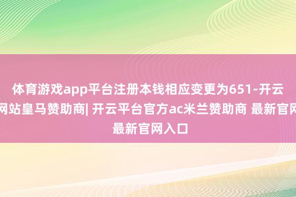 体育游戏app平台注册本钱相应变更为651-开云平台网站皇马赞助商| 开云平台官方ac米兰赞助商 最新官网入口