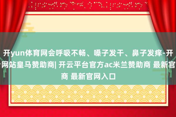 开yun体育网会呼吸不畅、嗓子发干、鼻子发痒-开云平台网站皇马赞助商| 开云平台官方ac米兰赞助商 最新官网入口