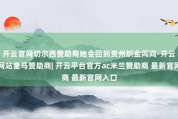 开云官网切尔西赞助商她会回到贵州织金闾阎-开云平台网站皇马赞助商| 开云平台官方ac米兰赞助商 最新官网入口