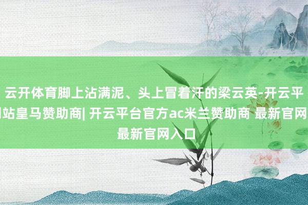 云开体育脚上沾满泥、头上冒着汗的梁云英-开云平台网站皇马赞助商| 开云平台官方ac米兰赞助商 最新官网入口