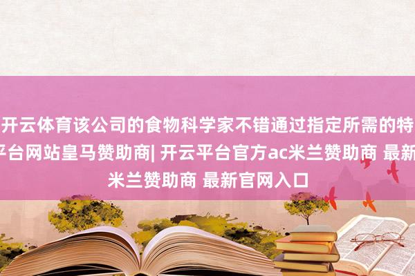 开云体育该公司的食物科学家不错通过指定所需的特征-开云平台网站皇马赞助商| 开云平台官方ac米兰赞助商 最新官网入口