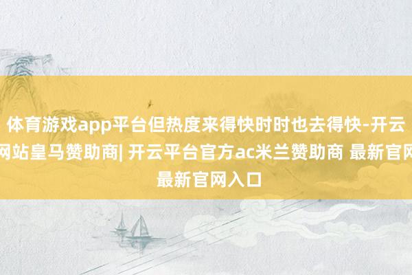 体育游戏app平台但热度来得快时时也去得快-开云平台网站皇马赞助商| 开云平台官方ac米兰赞助商 最新官网入口