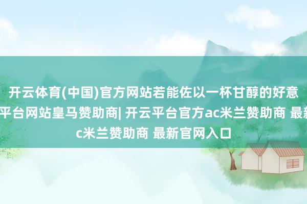 开云体育(中国)官方网站若能佐以一杯甘醇的好意思酒-开云平台网站皇马赞助商| 开云平台官方ac米兰赞助商 最新官网入口