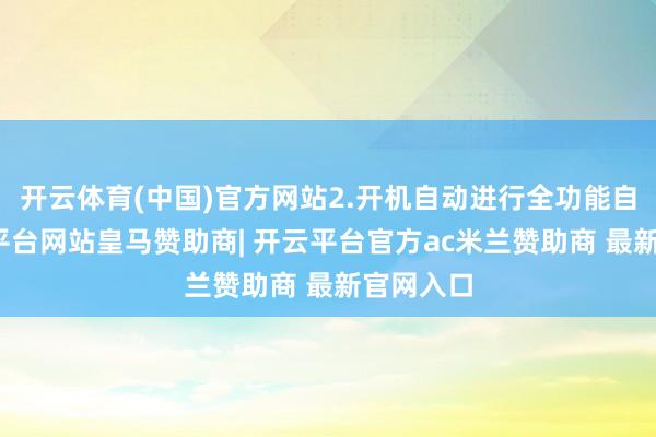 开云体育(中国)官方网站2.开机自动进行全功能自检-开云平台网站皇马赞助商| 开云平台官方ac米兰赞助商 最新官网入口