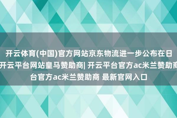开云体育(中国)官方网站京东物流进一步公布在日韩的发展野心-开云平台网站皇马赞助商| 开云平台官方ac米兰赞助商 最新官网入口